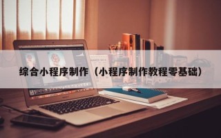 大竹综合小程序制作（小程序制作教程零基础）