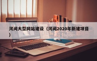 大竹河间大型网站建设（河间2020年新建项目）