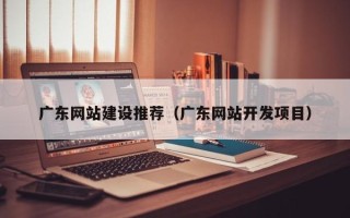 大竹广东网站建设推荐（广东网站开发项目）