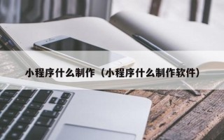 大竹小程序什么制作（小程序什么制作软件）
