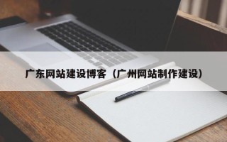 大竹广东网站建设博客（广州网站制作建设）