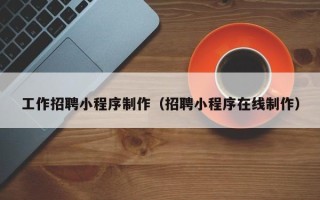 大竹工作招聘小程序制作（招聘小程序在线制作）
