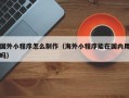 大竹国外小程序怎么制作（海外小程序能在国内用吗）