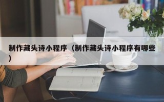 大竹制作藏头诗小程序（制作藏头诗小程序有哪些）