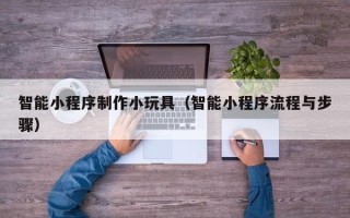 大竹智能小程序制作小玩具（智能小程序流程与步骤）