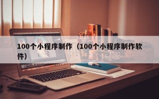 大竹100个小程序制作（100个小程序制作软件）